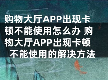 购物大厅APP出现卡顿不能使用怎么办 购物大厅APP出现卡顿不能使用的解决方法