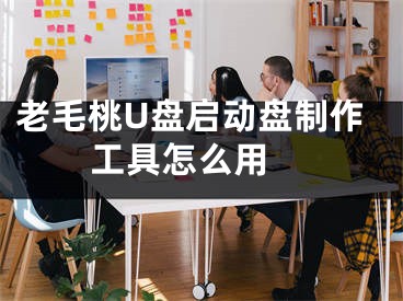 老毛桃U盘启动盘制作工具怎么用 