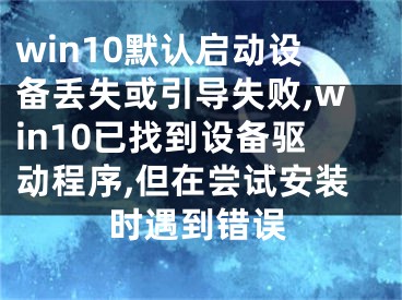 win10默认启动设备丢失或引导失败,win10已找到设备驱动程序,但在尝试安装时遇到错误