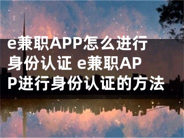 e兼职APP怎么进行身份认证 e兼职APP进行身份认证的方法