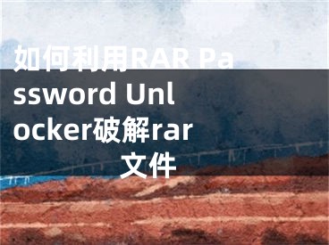 如何利用RAR Password Unlocker破解rar文件 