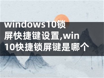 windows10锁屏快捷键设置,win10快捷锁屏键是哪个