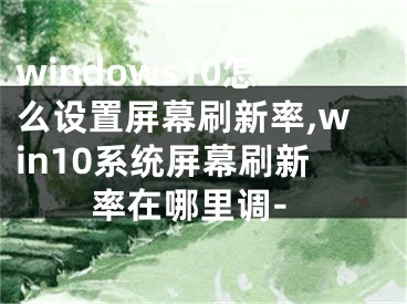 windows10怎么设置屏幕刷新率,win10系统屏幕刷新率在哪里调-