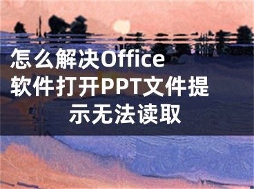 怎么解决Office软件打开PPT文件提示无法读取