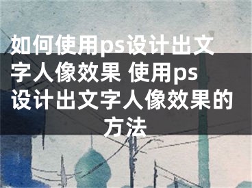 如何使用ps设计出文字人像效果 使用ps设计出文字人像效果的方法