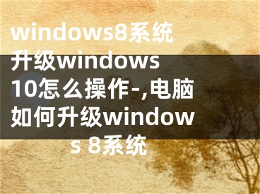 windows8系统升级windows 10怎么操作-,电脑如何升级windows 8系统
