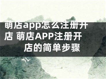 萌店app怎么注册开店 萌店APP注册开店的简单步骤