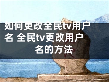 如何更改全民tv用户名 全民tv更改用户名的方法