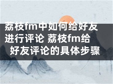 荔枝fm中如何给好友进行评论 荔枝fm给好友评论的具体步骤