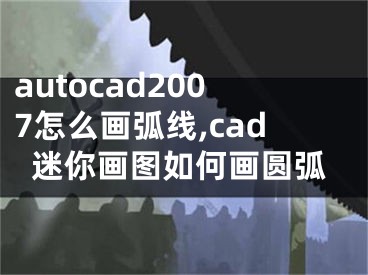 autocad2007怎么画弧线,cad迷你画图如何画圆弧