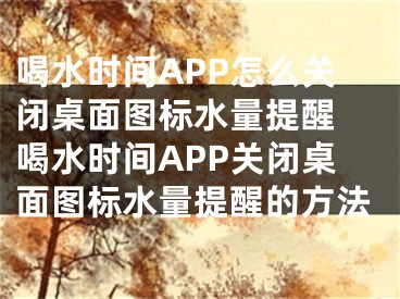 喝水时间APP怎么关闭桌面图标水量提醒 喝水时间APP关闭桌面图标水量提醒的方法