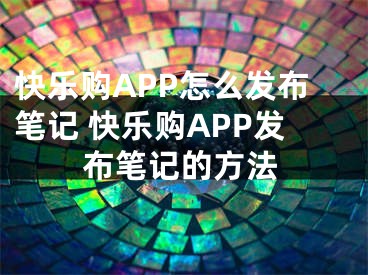 快乐购APP怎么发布笔记 快乐购APP发布笔记的方法