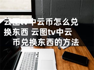 云图tv中云币怎么兑换东西 云图tv中云币兑换东西的方法