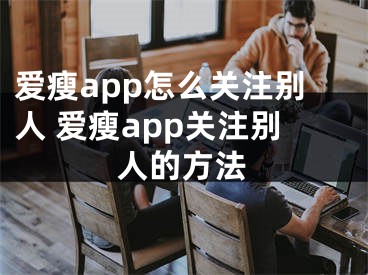 爱瘦app怎么关注别人 爱瘦app关注别人的方法