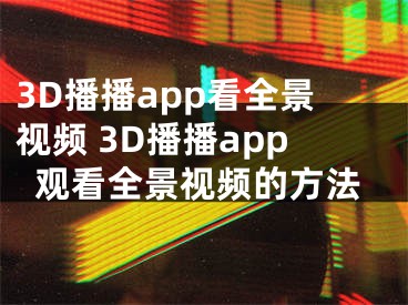 3D播播app看全景视频 3D播播app观看全景视频的方法