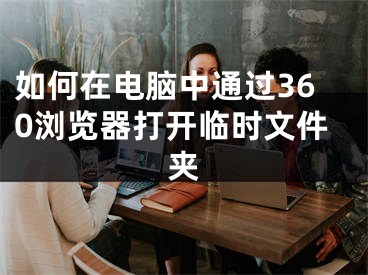 如何在电脑中通过360浏览器打开临时文件夹