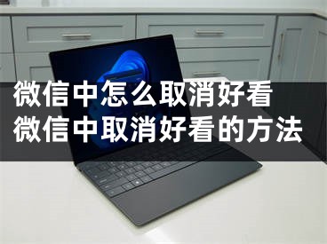 微信中怎么取消好看 微信中取消好看的方法