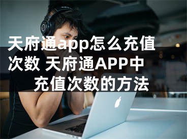 天府通app怎么充值次数 天府通APP中充值次数的方法