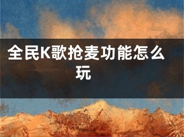 全民K歌抢麦功能怎么玩 