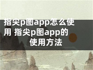 指尖p图app怎么使用 指尖p图app的使用方法