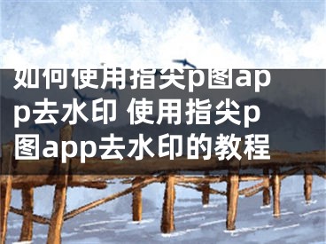 如何使用指尖p图app去水印 使用指尖p图app去水印的教程