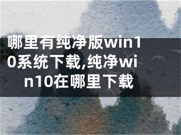 哪里有纯净版win10系统下载,纯净win10在哪里下载