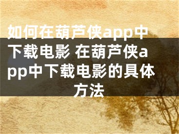 如何在葫芦侠app中下载电影 在葫芦侠app中下载电影的具体方法