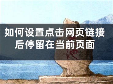 如何设置点击网页链接后停留在当前页面