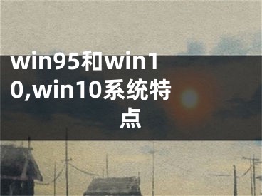 win95和win10,win10系统特点