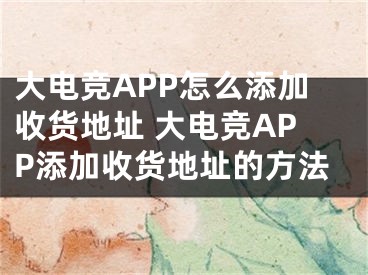 大电竞APP怎么添加收货地址 大电竞APP添加收货地址的方法