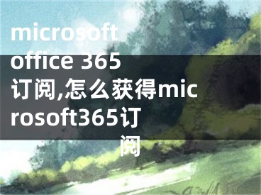 microsoft office 365订阅,怎么获得microsoft365订阅