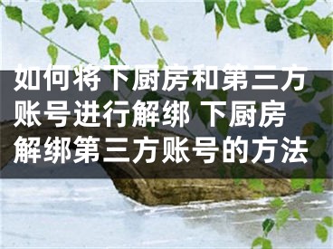 如何将下厨房和第三方账号进行解绑 下厨房解绑第三方账号的方法