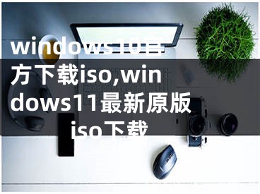 windows10官方下载iso,windows11最新原版iso下载