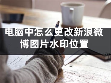 电脑中怎么更改新浪微博图片水印位置