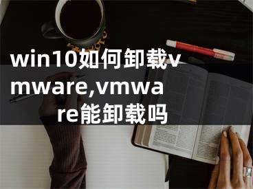 win10如何卸载vmware,vmware能卸载吗