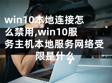 win10本地连接怎么禁用,win10服务主机本地服务网络受限是什么