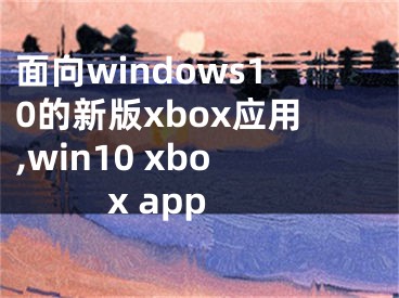 面向windows10的新版xbox应用,win10 xbox app