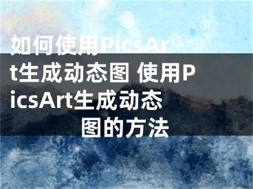 如何使用PicsArt生成动态图 使用PicsArt生成动态图的方法