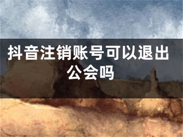 抖音注销账号可以退出公会吗