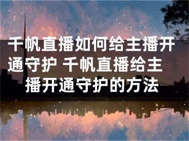 千帆直播如何给主播开通守护 千帆直播给主播开通守护的方法