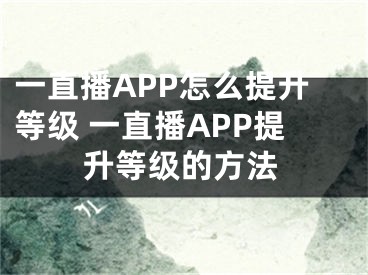 一直播APP怎么提升等级 一直播APP提升等级的方法