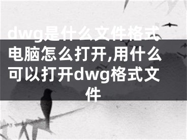 dwg是什么文件格式电脑怎么打开,用什么可以打开dwg格式文件