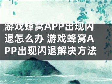 游戏蜂窝APP出现闪退怎么办 游戏蜂窝APP出现闪退解决方法