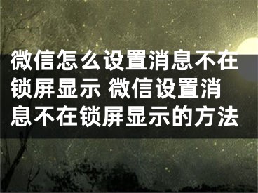 微信怎么设置消息不在锁屏显示 微信设置消息不在锁屏显示的方法