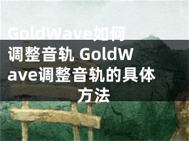 GoldWave如何调整音轨 GoldWave调整音轨的具体方法