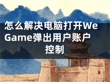 怎么解决电脑打开WeGame弹出用户账户控制