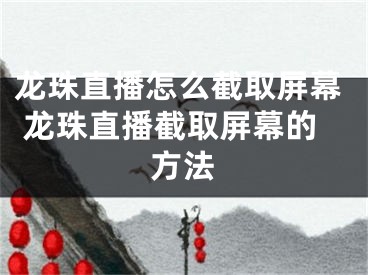 龙珠直播怎么截取屏幕 龙珠直播截取屏幕的方法