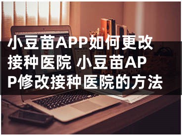 小豆苗APP如何更改接种医院 小豆苗APP修改接种医院的方法