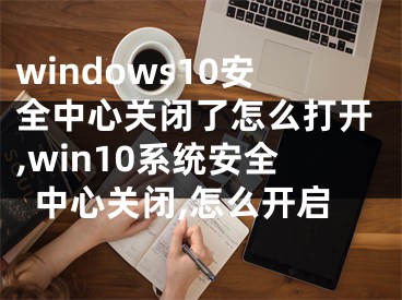 windows10安全中心关闭了怎么打开,win10系统安全中心关闭,怎么开启