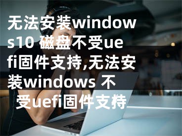 无法安装windows10 磁盘不受uefi固件支持,无法安装windows 不受uefi固件支持